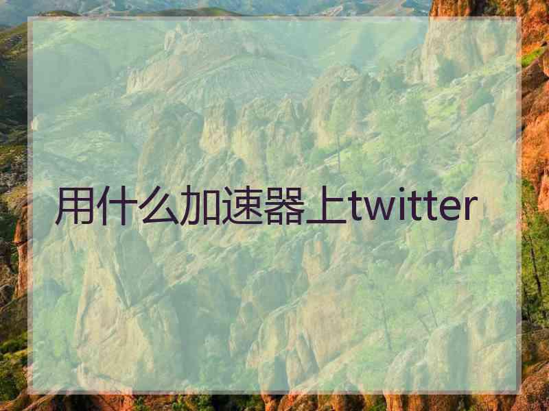 用什么加速器上twitter 用什么加速器上twitter