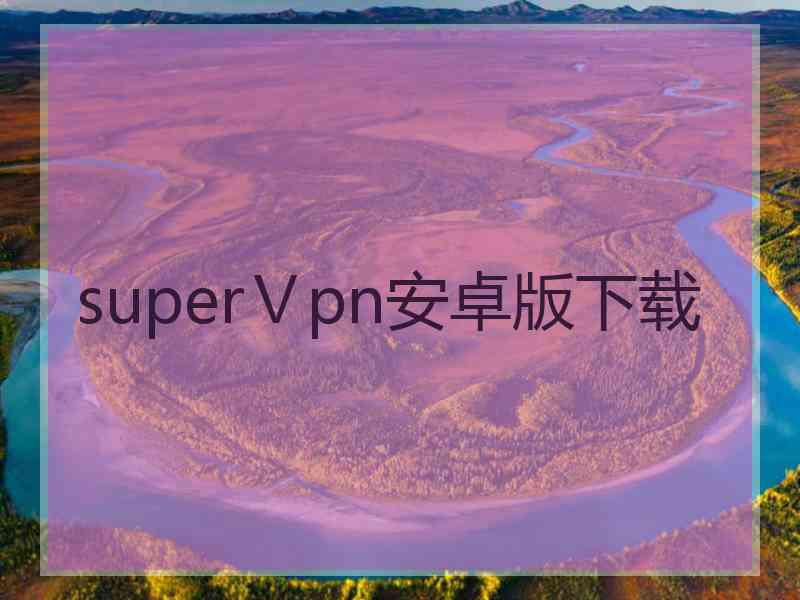 superⅤpn安卓版下载